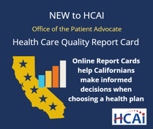 New to HCAI, Office of the Patient Advocate. Health Care Quality Report Card. Online Report Cards help Californians make informed decisions when choosing a health plan.